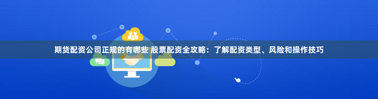 期货配资公司正规的有哪些 股票配资全攻略：了解配资类型、风险和操作技巧