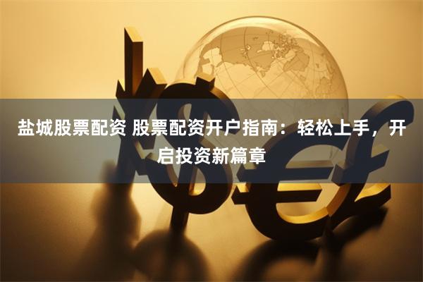 盐城股票配资 股票配资开户指南：轻松上手，开启投资新篇章