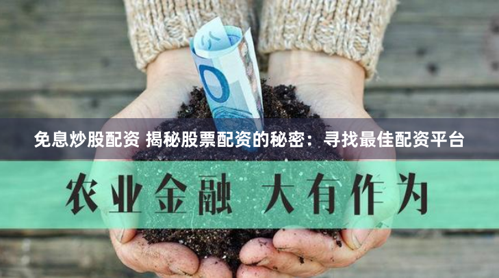 免息炒股配资 揭秘股票配资的秘密：寻找最佳配资平台
