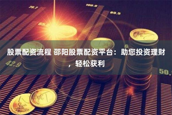 股票配资流程 邵阳股票配资平台：助您投资理财，轻松获利