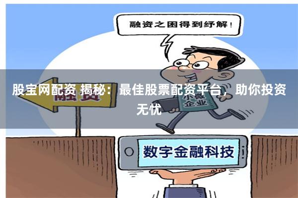股宝网配资 揭秘：最佳股票配资平台，助你投资无忧