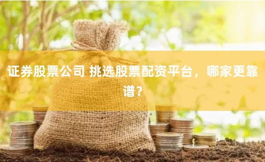 证券股票公司 挑选股票配资平台，哪家更靠谱？