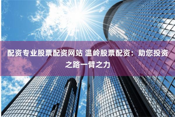 配资专业股票配资网站 温岭股票配资:助您投资之路一臂之力