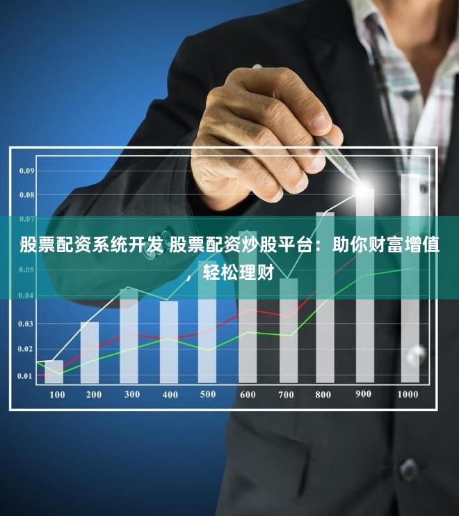 股票配资系统开发 股票配资炒股平台：助你财富增值，轻松理财