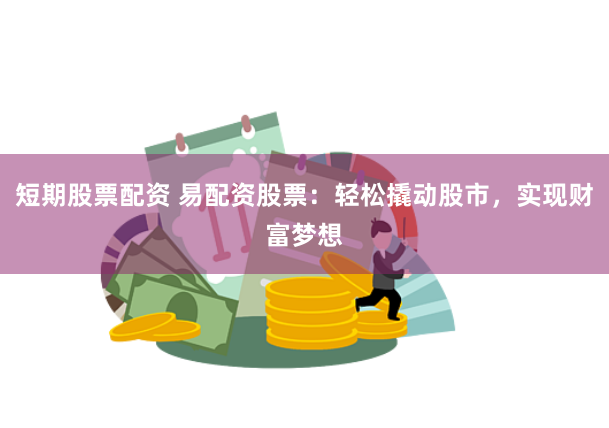 短期股票配资 易配资股票：轻松撬动股市，实现财富梦想