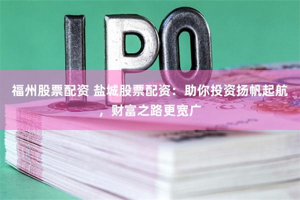 福州股票配资 盐城股票配资：助你投资扬帆起航，财富之路更宽广