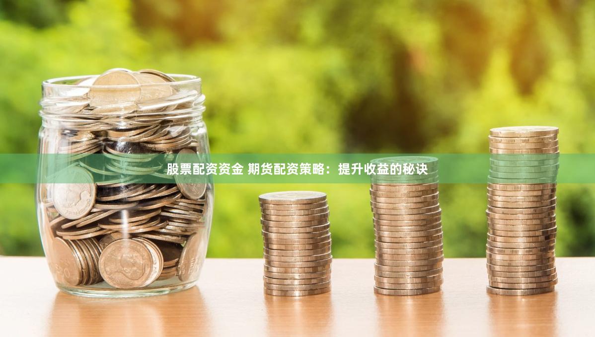 股票配资资金 期货配资策略：提升收益的秘诀