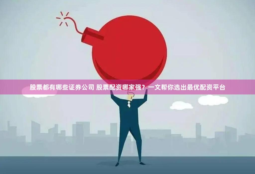 股票都有哪些证券公司 股票配资哪家强？一文帮你选出最优配资平台