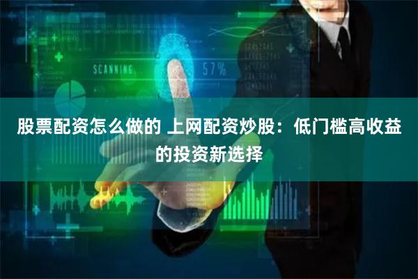 股票配资怎么做的 上网配资炒股：低门槛高收益的投资新选择