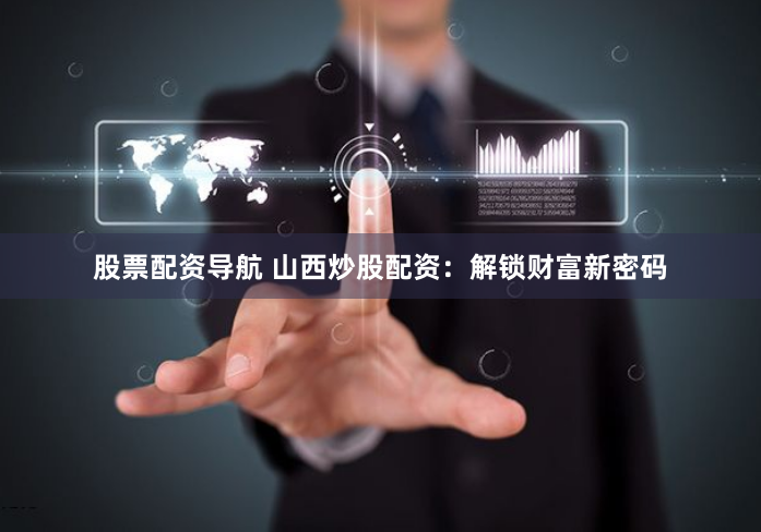 股票配资导航 山西炒股配资：解锁财富新密码
