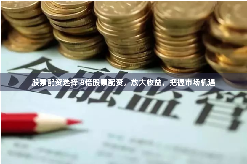 股票配资选择 8倍股票配资，放大收益，把握市场机遇