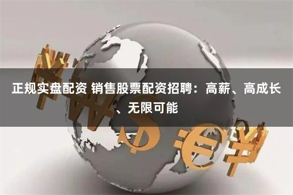 正规实盘配资 销售股票配资招聘：高薪、高成长、无限可能