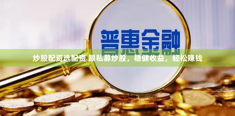 炒股配资选配资 跟私募炒股，稳健收益，轻松赚钱