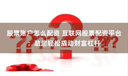 股票账户怎么配资 互联网股票配资平台：助您轻松撬动财富杠杆