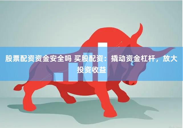 股票配资资金安全吗 买股配资：撬动资金杠杆，放大投资收益