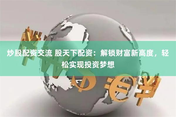 炒股配资交流 股天下配资：解锁财富新高度，轻松实现投资梦想