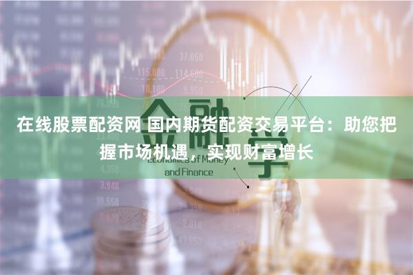在线股票配资网 国内期货配资交易平台：助您把握市场机遇，实现财富增长