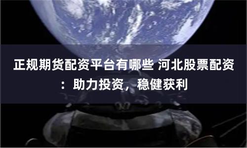 正规期货配资平台有哪些 河北股票配资：助力投资，稳健获利