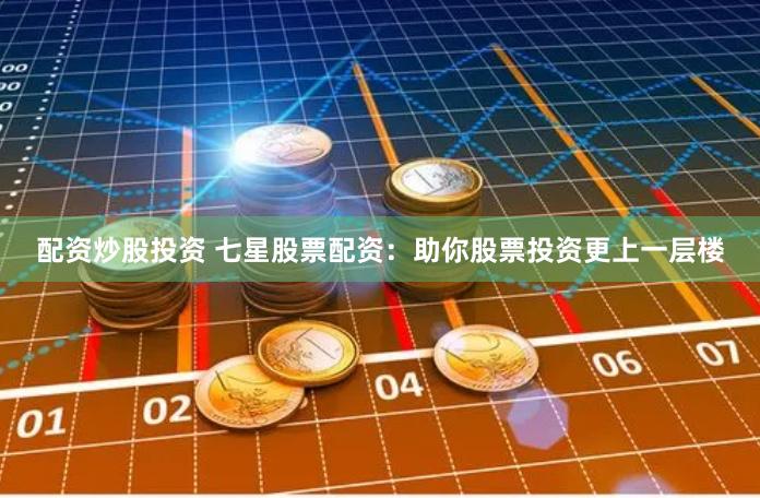 配资炒股投资 七星股票配资：助你股票投资更上一层楼