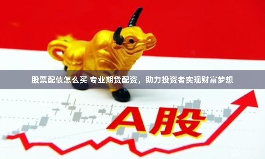 股票配债怎么买 专业期货配资，助力投资者实现财富梦想