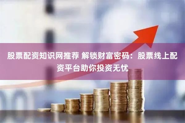 股票配资知识网推荐 解锁财富密码：股票线上配资平台助你投资无忧