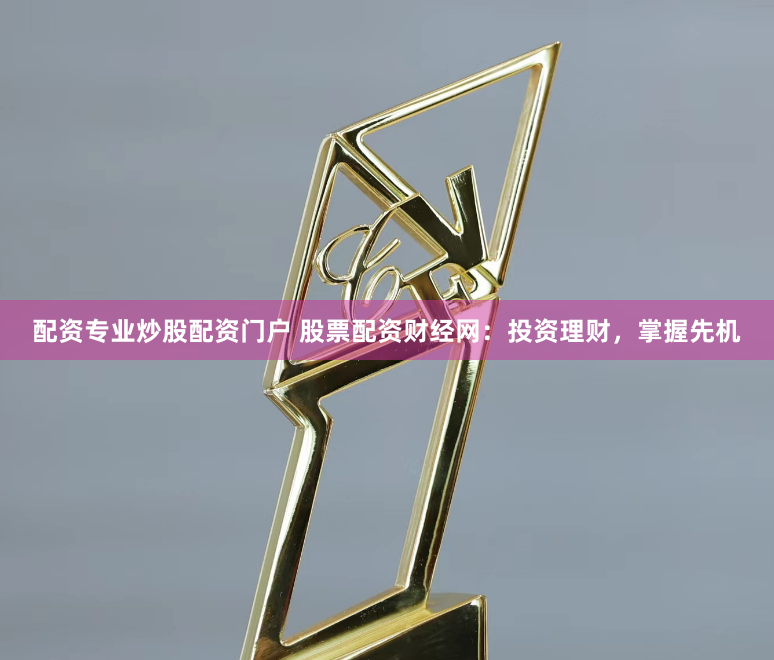 配资专业炒股配资门户 股票配资财经网：投资理财，掌握先机