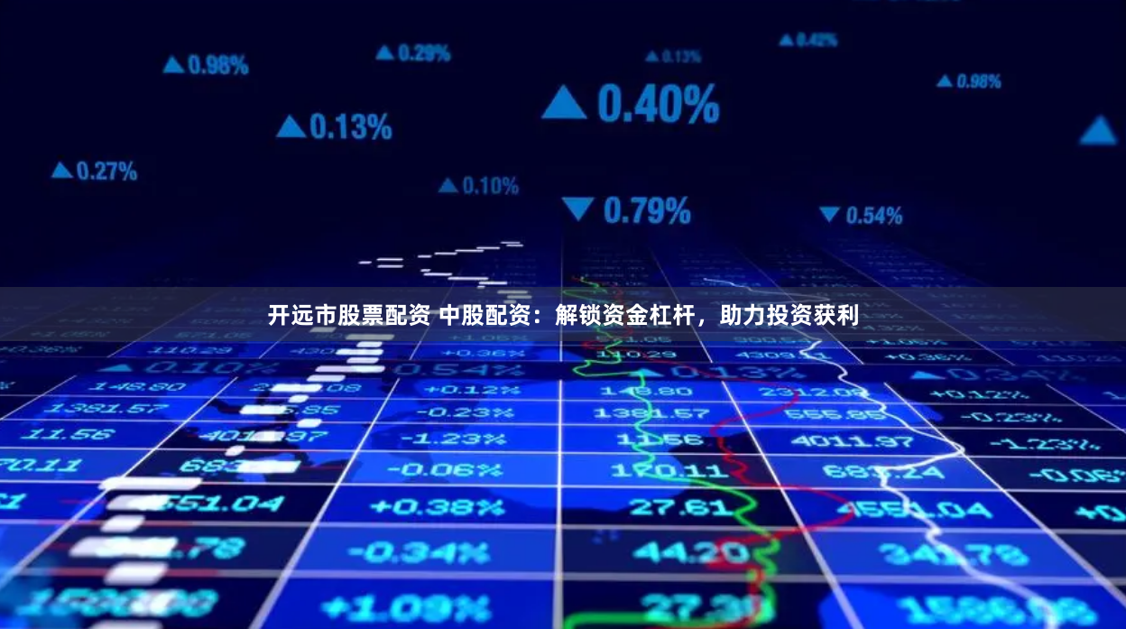 开远市股票配资 中股配资：解锁资金杠杆，助力投资获利
