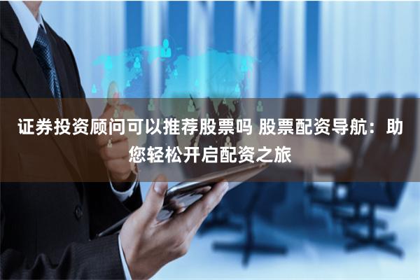 证券投资顾问可以推荐股票吗 股票配资导航:助您轻松开启配资之旅