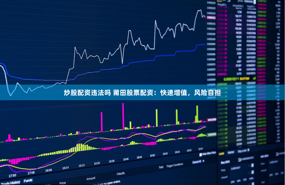 炒股配资违法吗 莆田股票配资：快速增值，风险自担
