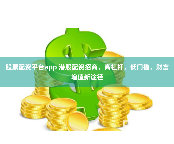 股票配资平台app 港股配资招商，高杠杆，低门槛，财富增值新途径