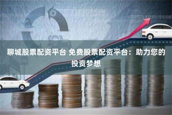 聊城股票配资平台 免费股票配资平台：助力您的投资梦想