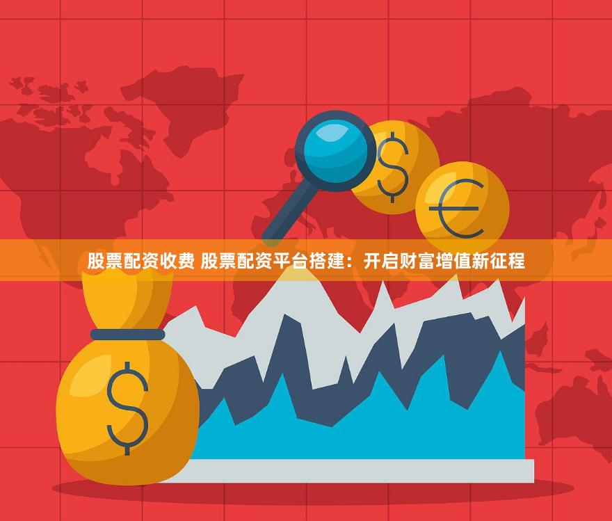 股票配资收费 股票配资平台搭建：开启财富增值新征程