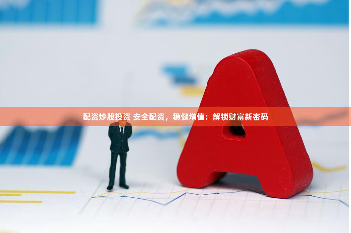配资炒股投资 安全配资，稳健增值：解锁财富新密码