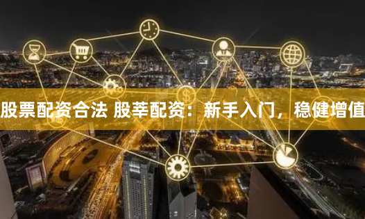 股票配资合法 股莘配资：新手入门，稳健增值