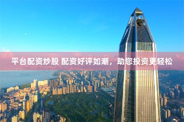 平台配资炒股 配资好评如潮，助您投资更轻松