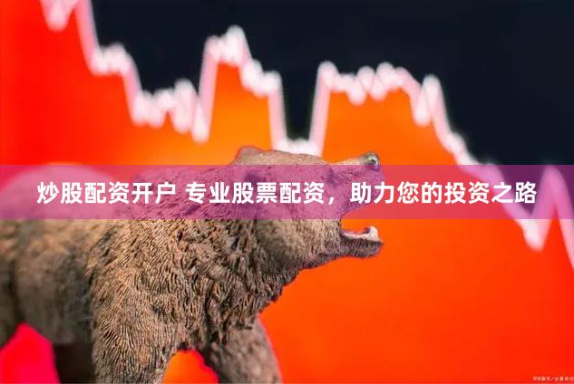 炒股配资开户 专业股票配资，助力您的投资之路