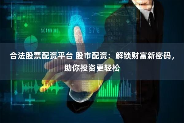 合法股票配资平台 股市配资：解锁财富新密码，助你投资更轻松