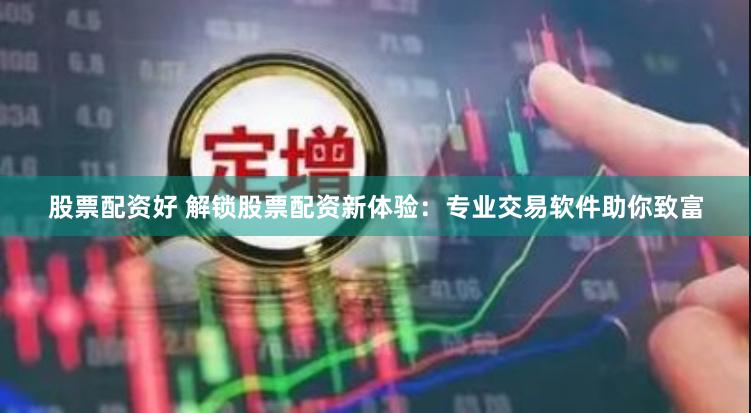 股票配资好 解锁股票配资新体验：专业交易软件助你致富