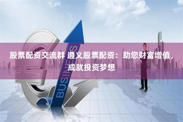股票配资交流群 遵义股票配资：助您财富增值，成就投资梦想