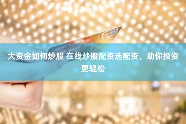 大资金如何炒股 在线炒股配资选配资，助你投资更轻松