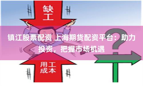 镇江股票配资 上海期货配资平台：助力投资，把握市场机遇