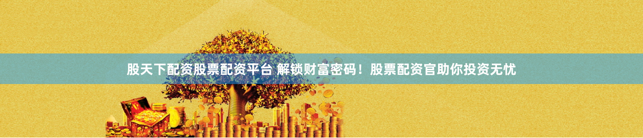 股天下配资股票配资平台 解锁财富密码！股票配资官助你投资无忧