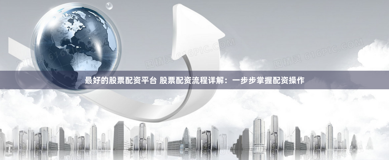 最好的股票配资平台 股票配资流程详解：一步步掌握配资操作