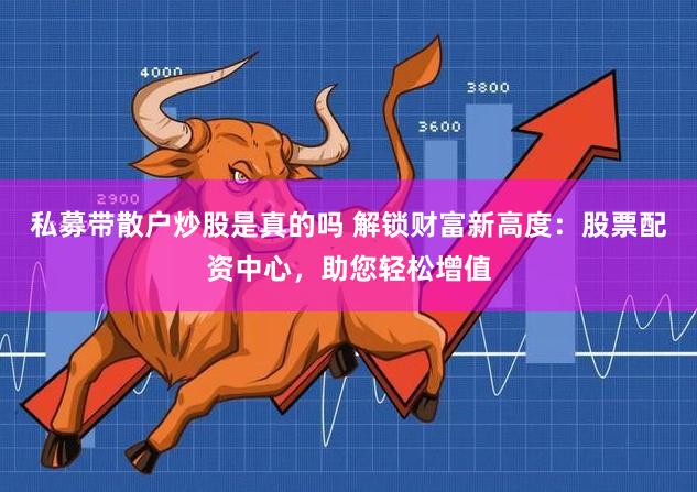 私募带散户炒股是真的吗 解锁财富新高度：股票配资中心，助您轻松增值