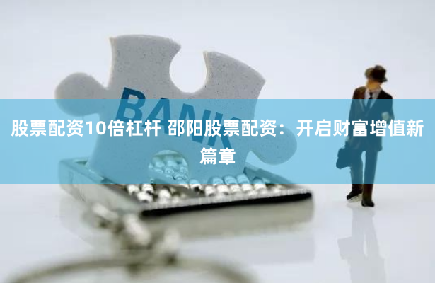 股票配资10倍杠杆 邵阳股票配资：开启财富增值新篇章