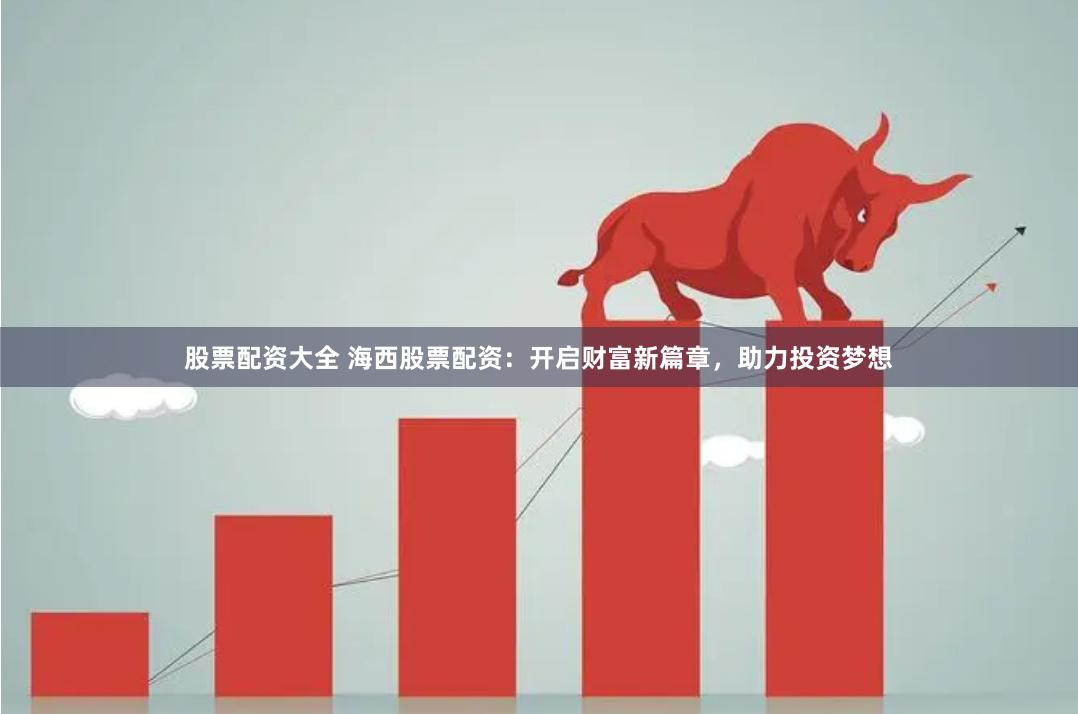 股票配资大全 海西股票配资：开启财富新篇章，助力投资梦想