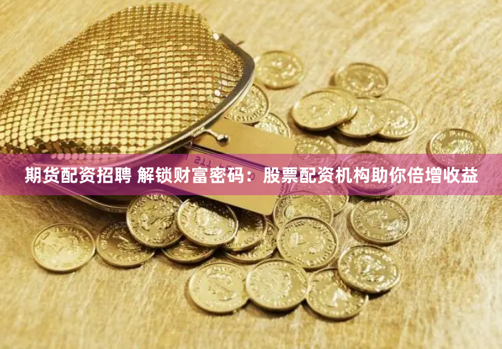 期货配资招聘 解锁财富密码：股票配资机构助你倍增收益