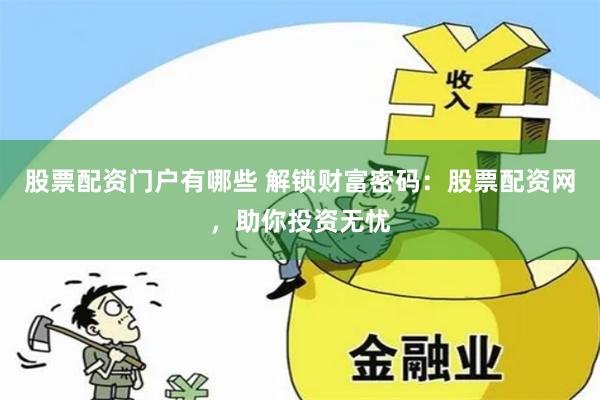 股票配资门户有哪些 解锁财富密码：股票配资网，助你投资无忧