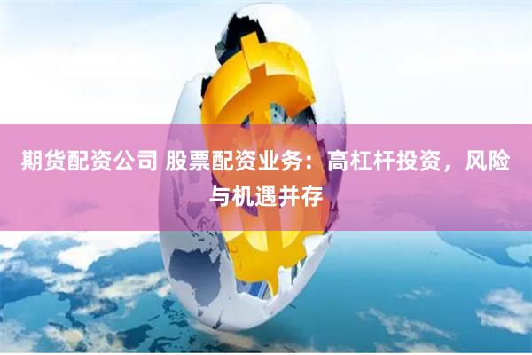 期货配资公司 股票配资业务：高杠杆投资，风险与机遇并存