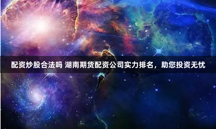 配资炒股合法吗 湖南期货配资公司实力排名，助您投资无忧